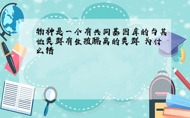 物种是一个有共同基因库的与其他类群有生殖隔离的类群 为什么错