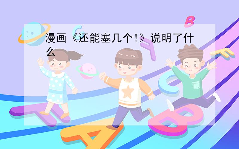 漫画《还能塞几个!》说明了什么