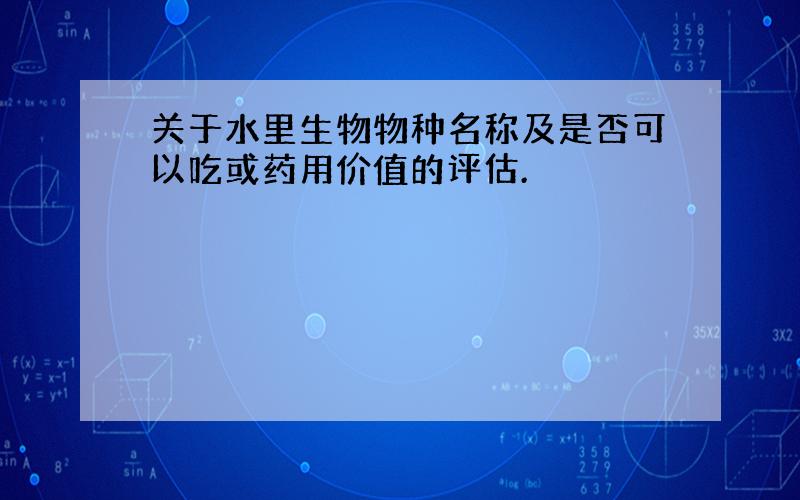 关于水里生物物种名称及是否可以吃或药用价值的评估.