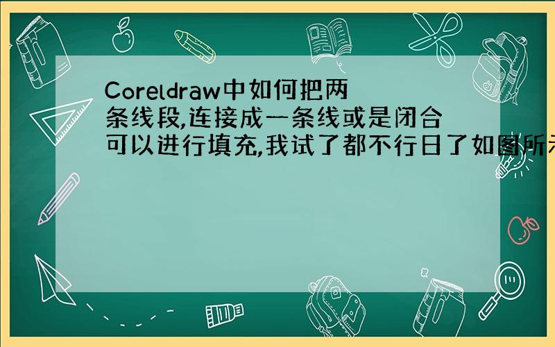 Coreldraw中如何把两条线段,连接成一条线或是闭合可以进行填充,我试了都不行日了如图所示!进行焊接也不行的哦无法进