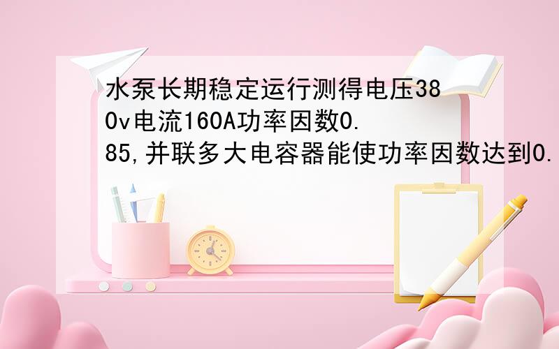 水泵长期稳定运行测得电压380v电流160A功率因数0.85,并联多大电容器能使功率因数达到0.95?并联后电流?