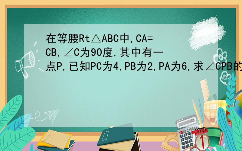 在等腰Rt△ABC中,CA=CB,∠C为90度,其中有一点P,已知PC为4,PB为2,PA为6,求∠CPB的度数?