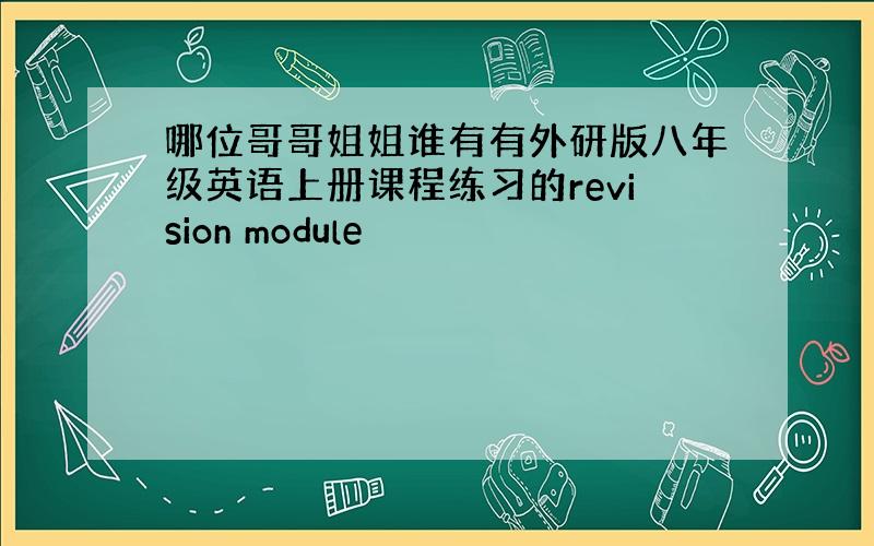 哪位哥哥姐姐谁有有外研版八年级英语上册课程练习的revision module