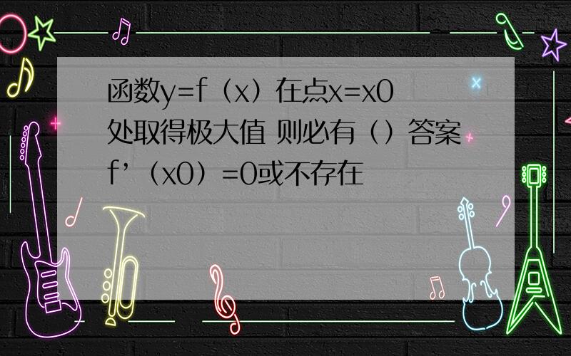 函数y=f（x）在点x=x0处取得极大值 则必有（）答案f’（x0）=0或不存在