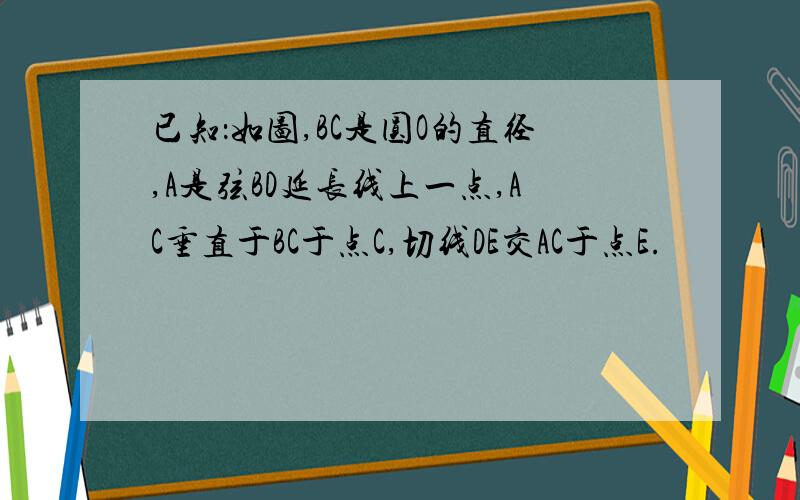 已知：如图,BC是圆O的直径,A是弦BD延长线上一点,AC垂直于BC于点C,切线DE交AC于点E.