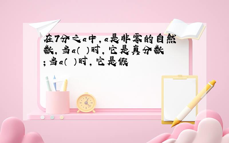 在7分之a中,a是非零的自然数,当a（ ）时,它是真分数；当a（ ）时,它是假