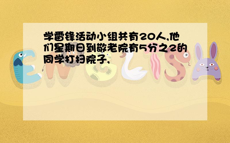 学雷锋活动小组共有20人,他们星期日到敬老院有5分之2的同学打扫院子,