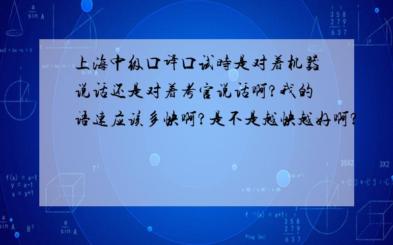 上海中级口译口试时是对着机器说话还是对着考官说话啊?我的语速应该多快啊?是不是越快越好啊?