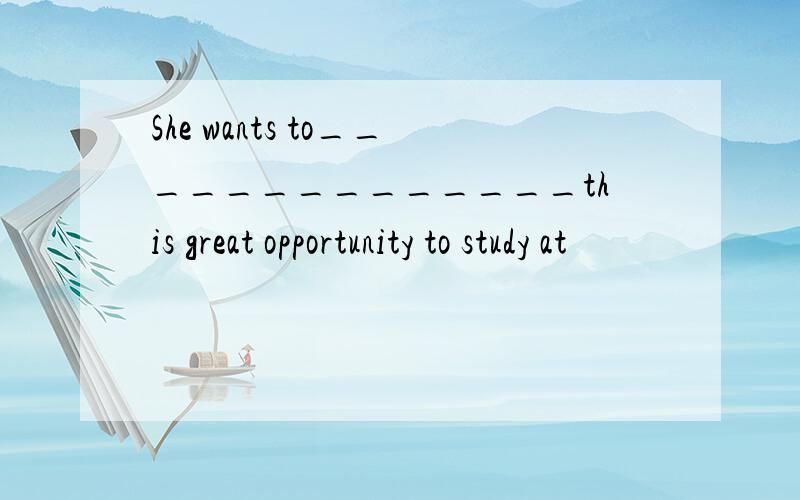 She wants to______________this great opportunity to study at