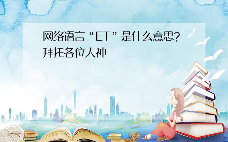 网络语言“ET”是什么意思?拜托各位大神