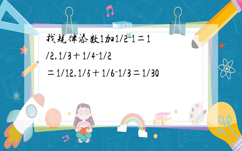 找规律添数1加1／2－1＝1／2,1／3＋1／4－1／2＝1／12,1／5＋1／6－1／3＝1／30