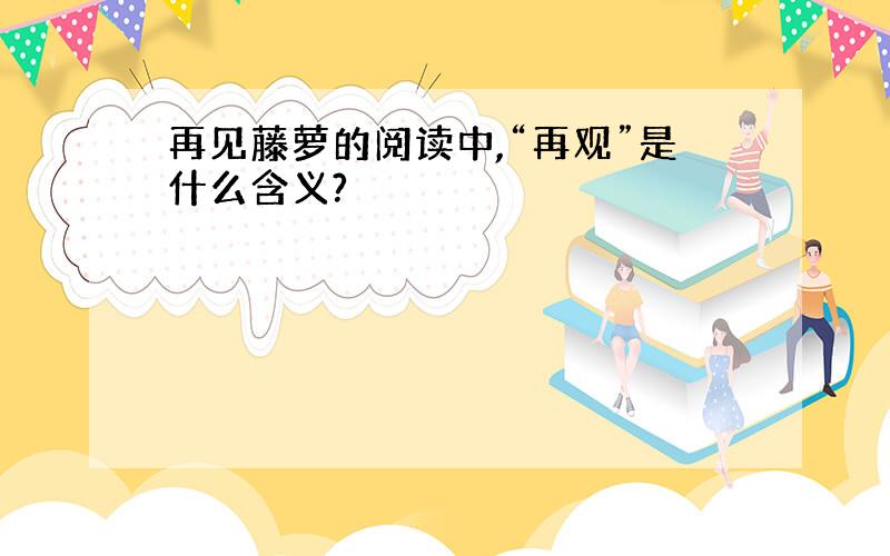 再见藤萝的阅读中,“再观”是什么含义?