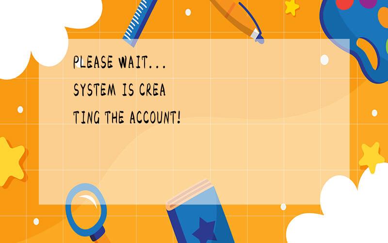 PLEASE WAIT...SYSTEM IS CREATING THE ACCOUNT!