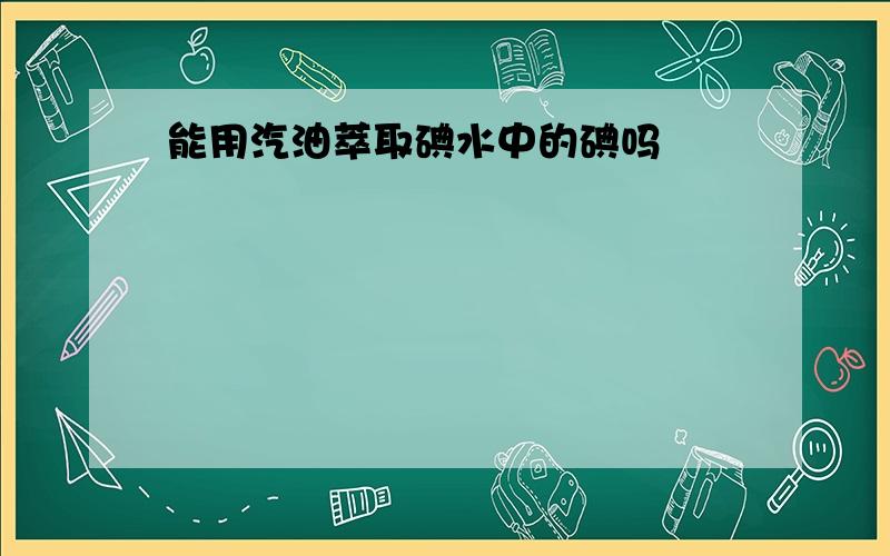 能用汽油萃取碘水中的碘吗