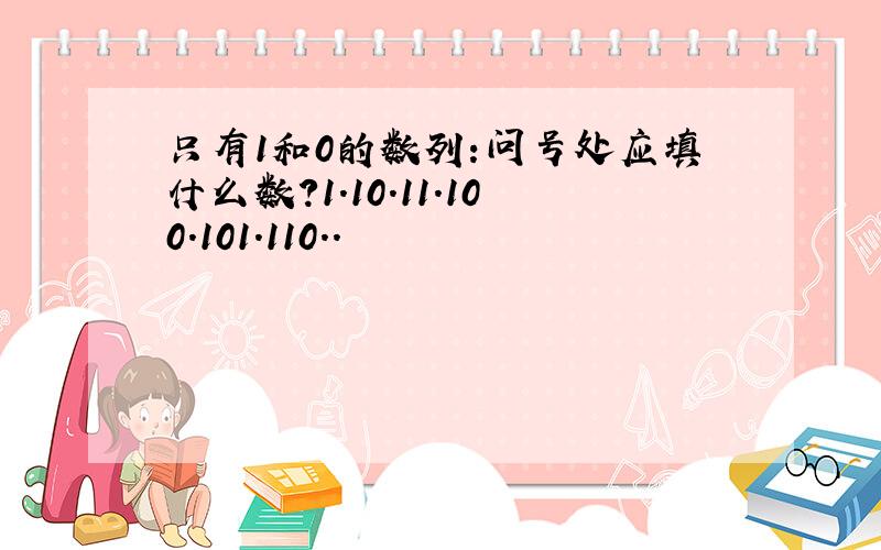 只有1和0的数列:问号处应填什么数?1.10.11.100.101.110..