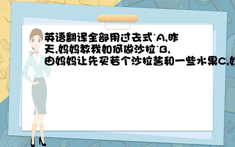 英语翻译全部用过去式`A,昨天,妈妈教我如何做沙拉`B,由妈妈让先买若个沙拉酱和一些水果C,妈妈把水果洗干净,让我切成小