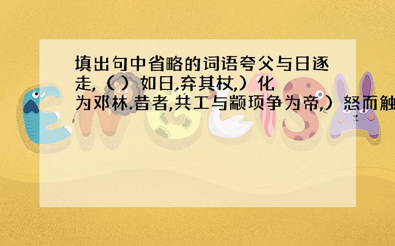 填出句中省略的词语夸父与日逐走,（ ）如日.弃其杖,）化为邓林.昔者,共工与颛顼争为帝,）怒而触不周之山.未至,）道渴而