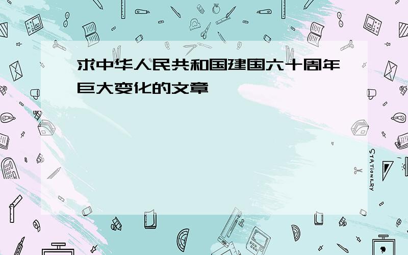 求中华人民共和国建国六十周年巨大变化的文章