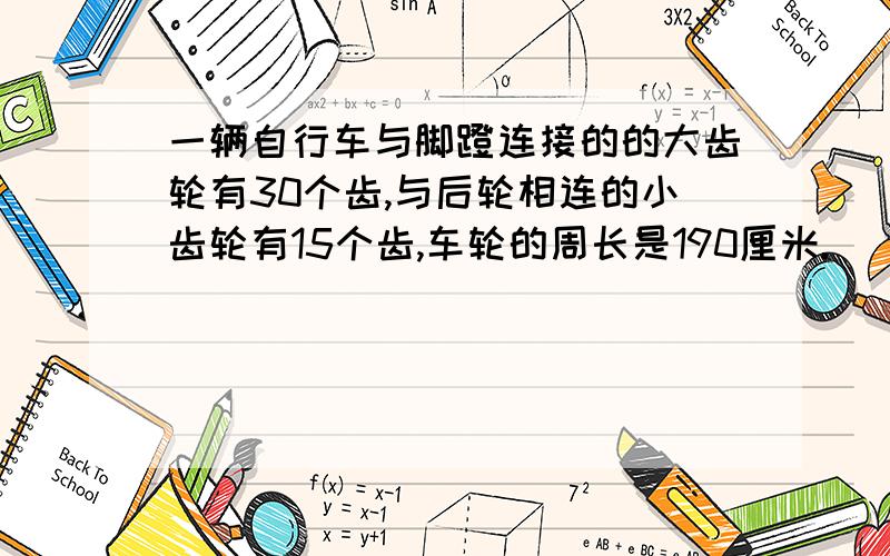 一辆自行车与脚蹬连接的的大齿轮有30个齿,与后轮相连的小齿轮有15个齿,车轮的周长是190厘米.