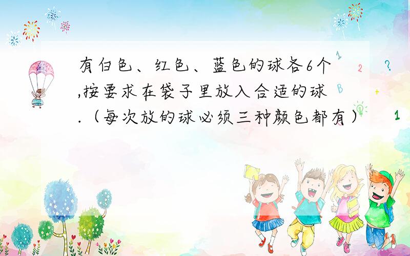 有白色、红色、蓝色的球各6个,按要求在袋子里放入合适的球.（每次放的球必须三种颜色都有）