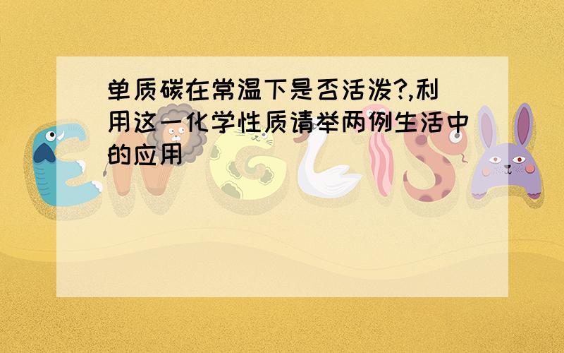 单质碳在常温下是否活泼?,利用这一化学性质请举两例生活中的应用