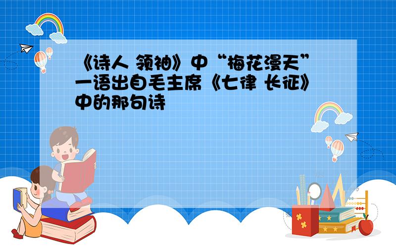 《诗人 领袖》中“梅花漫天”一语出自毛主席《七律 长征》中的那句诗