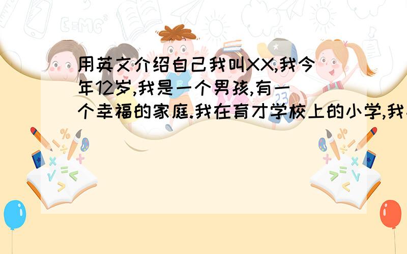 用英文介绍自己我叫XX,我今年12岁,我是一个男孩,有一个幸福的家庭.我在育才学校上的小学,我喜欢数学,梦想是成为一名科