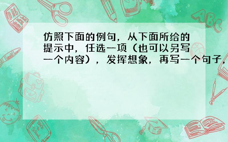 仿照下面的例句，从下面所给的提示中，任选一项（也可以另写一个内容），发挥想象，再写一个句子，表达你对美的感受。