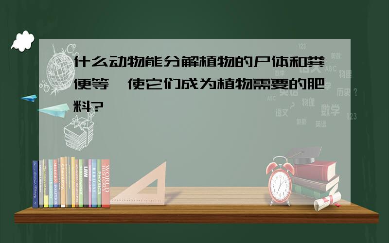 什么动物能分解植物的尸体和粪便等,使它们成为植物需要的肥料?