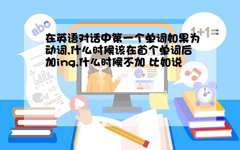 在英语对话中第一个单词如果为动词,什么时候该在首个单词后加ing,什么时候不加 比如说