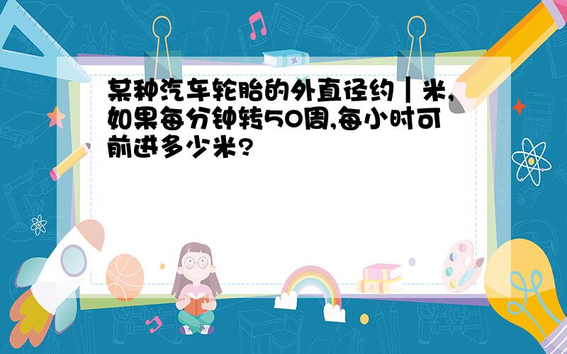 某种汽车轮胎的外直径约｜米,如果每分钟转5O周,每小时可前进多少米?