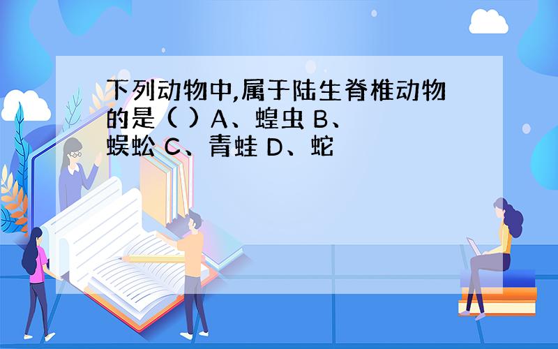 下列动物中,属于陆生脊椎动物的是 ( ) A、蝗虫 B、蜈蚣 C、青蛙 D、蛇