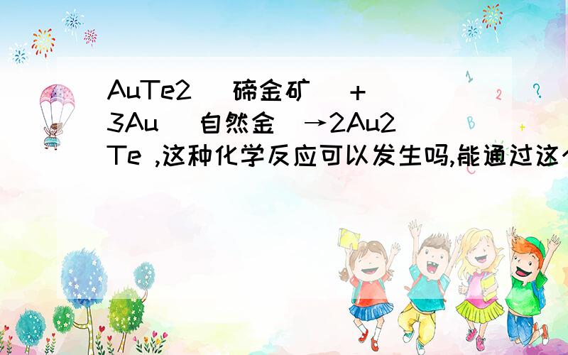 AuTe2 (碲金矿) + 3Au (自然金)→2Au2Te ,这种化学反应可以发生吗,能通过这个反应合成Au2Te吗.