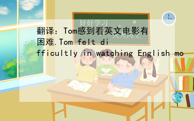 翻译：Tom感到看英文电影有困难.Tom felt difficultly in watching English mo