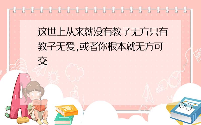 这世上从来就没有教子无方只有教子无爱,或者你根本就无方可交