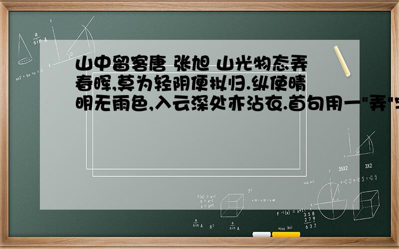 山中留客唐 张旭 山光物态弄春晖,莫为轻阴便拟归.纵使晴明无雨色,入云深处亦沾衣.首句用一