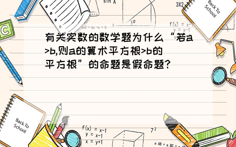 有关实数的数学题为什么“若a>b,则a的算术平方根>b的平方根”的命题是假命题?