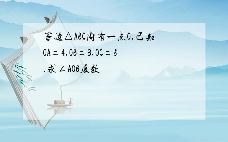 等边△ABC内有一点O,已知OA=4,OB=3,OC=5.求∠AOB度数