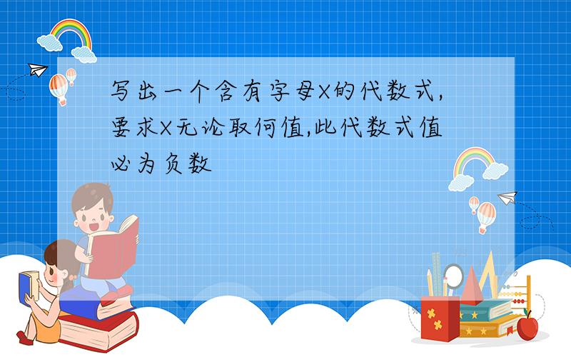 写出一个含有字母X的代数式,要求X无论取何值,此代数式值必为负数