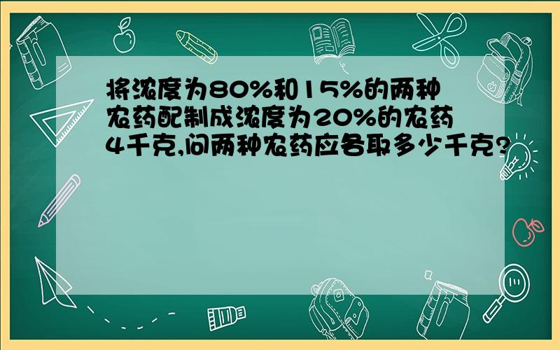 将浓度为80%和15%的两种农药配制成浓度为20%的农药4千克,问两种农药应各取多少千克?