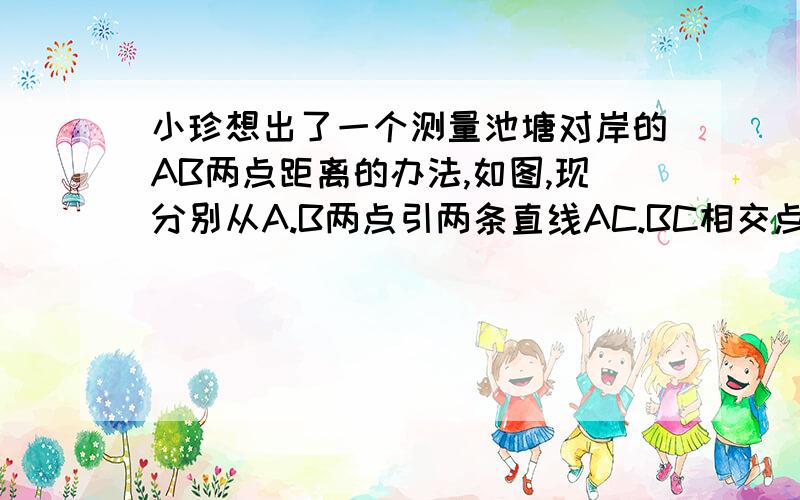 小珍想出了一个测量池塘对岸的AB两点距离的办法,如图,现分别从A.B两点引两条直线AC.BC相交点c,BC上取两点EG,