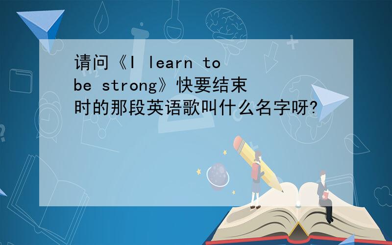 请问《I learn to be strong》快要结束时的那段英语歌叫什么名字呀?