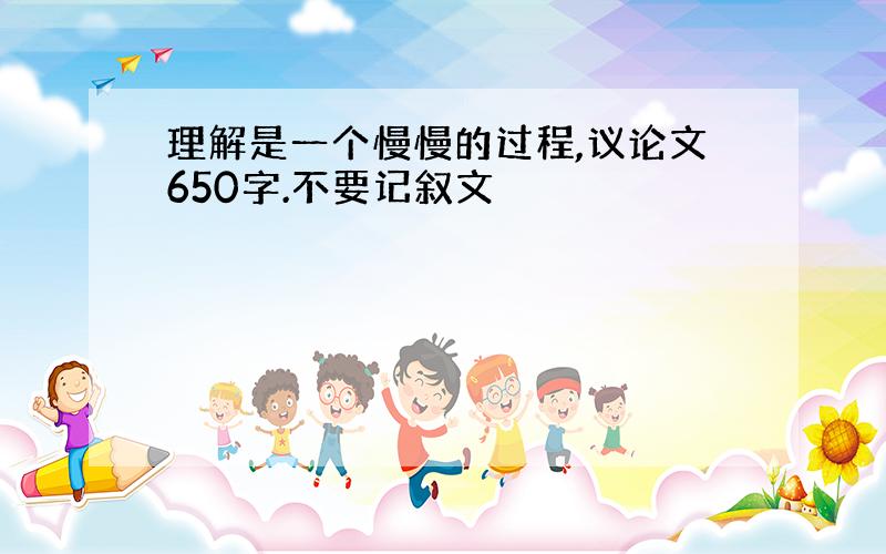 理解是一个慢慢的过程,议论文650字.不要记叙文