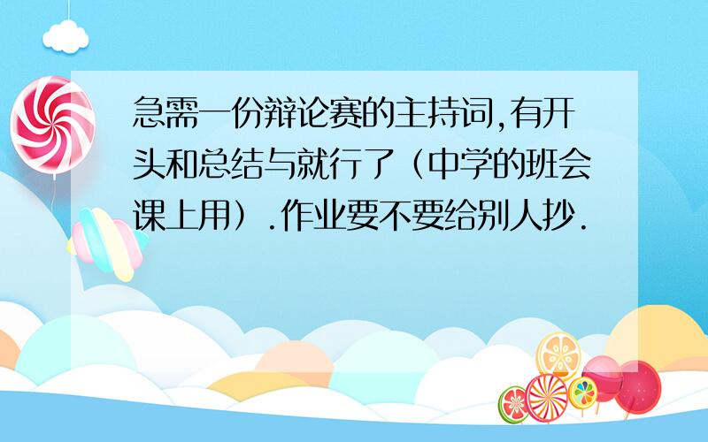 急需一份辩论赛的主持词,有开头和总结与就行了（中学的班会课上用）.作业要不要给别人抄.