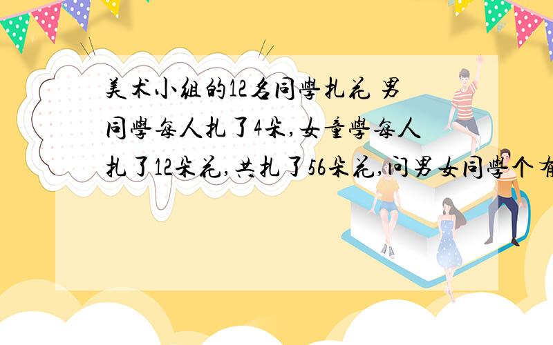 美术小组的12名同学扎花 男同学每人扎了4朵,女童学每人扎了12朵花,共扎了56朵花,问男女同学个有几人