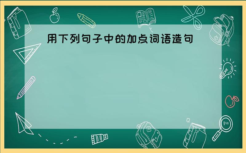 用下列句子中的加点词语造句