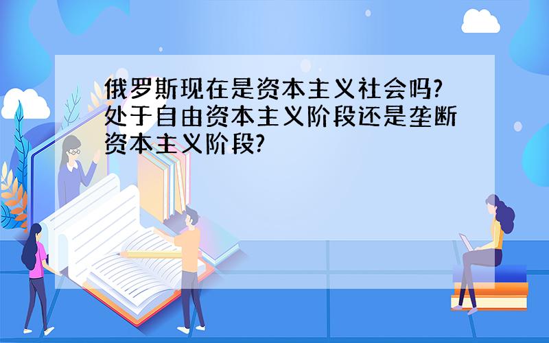 俄罗斯现在是资本主义社会吗?处于自由资本主义阶段还是垄断资本主义阶段?