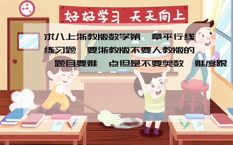 求八上浙教版数学第一章平行线练习题,要浙教版不要人教版的,题目要难一点但是不要奥数,难度跟《实验班》差不多就够了,