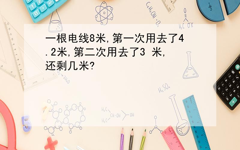 一根电线8米,第一次用去了4.2米,第二次用去了3 米,还剩几米?