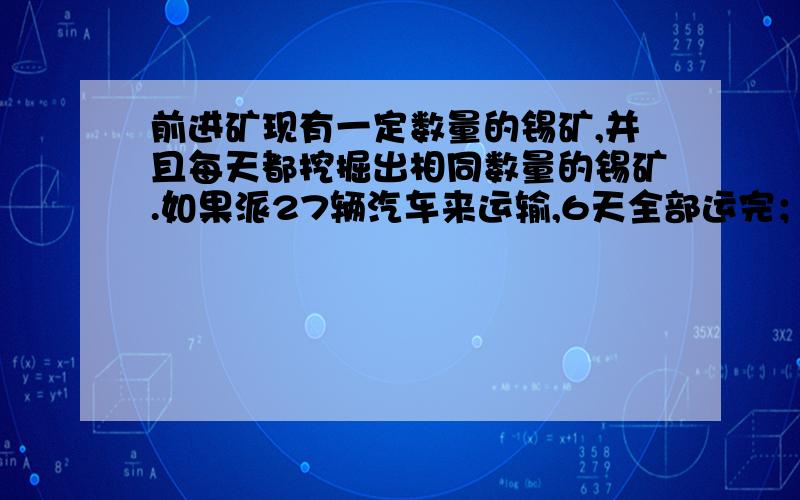 前进矿现有一定数量的锡矿,并且每天都挖掘出相同数量的锡矿.如果派27辆汽车来运输,6天全部运完；如果派23辆汽车,9天可